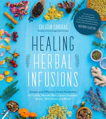 Healing Herbal Infusions: Simple and Effective Home Remedies for Colds, Muscle Pain, Upset Stomach, Stress, Skin Issues and More - Codekas, Colleen