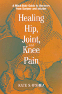 Healing Hip, Joint, and Knee Pain: A Mind-Body Guide to Recovery from Surgery and Injuries - O'Shea, Kate S, and Evans, William