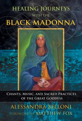 Healing Journeys with the Black Madonna: Chants, Music, and Sacred Practices of the Great Goddess - Belloni, Alessandra, and Fox, Matthew (Foreword by)