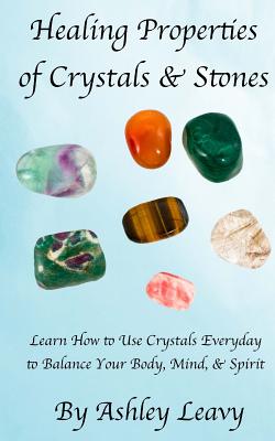 Healing Properties of Crystals & Stones: Learn How to Use Crystals Every Day to Help You Balance Your Body, Mind, and Spirit - Leavy, Ashley