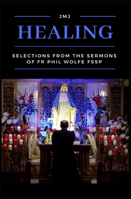 Healing: Selections from the Sermons of Fr Phil Wolfe FSSP - Wolfe Fssp, Phil