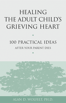 Healing the Adult Child's Grieving Heart: 100 Practical Ideas After Your Parent Dies - Wolfelt, Alan D, Dr., PhD