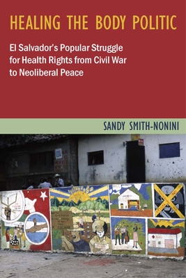 Healing the Body Politic: El Salvador's Popular Struggle for Health Rights--From Civil War to Neoliberal Peace - Smith-Nonini, Sandy, Professor