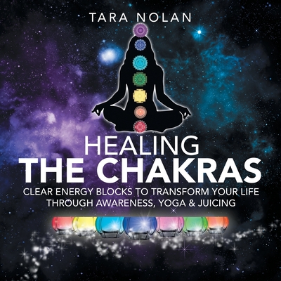 Healing the Chakras: Clear Energy Blocks to Transform Your Life Through Awareness, Yoga & Juicing - Nolan, Tara