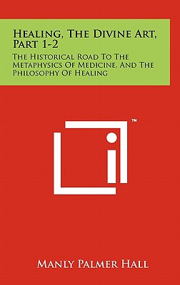 Healing, The Divine Art, Part 1-2: The Historical Road To The Metaphysics Of Medicine, And The Philosophy Of Healing - Hall, Manly Palmer