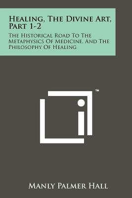 Healing, The Divine Art, Part 1-2: The Historical Road To The Metaphysics Of Medicine, And The Philosophy Of Healing - Hall, Manly Palmer