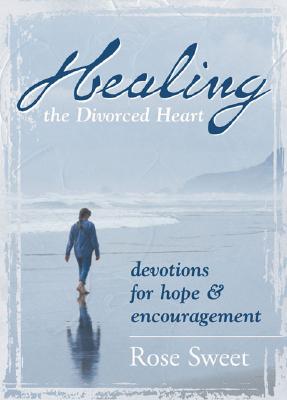 Healing the Divorced Heart: Devotions for Hope & Encouragement - Sweet, Rose