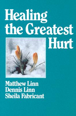 Healing the Greatest Hurt - Linn, Dennis, and Linn, Sheila Fabricant, and Linn, Matthew