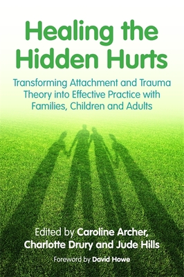 Healing the Hidden Hurts: Transforming Attachment and Trauma Theory into Effective Practice with Families, Children and Adults - Archer, Caroline (Editor), and Drury, Charlotte (Editor), and Hills, Jude (Editor)