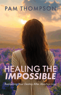 Healing the Impossible: Reclaiming Your Destiny After Abortion Loss