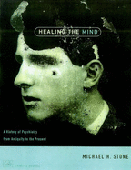 Healing The Mind: A History of Psychiatry from Antiquity to the Present - Stone, Michael