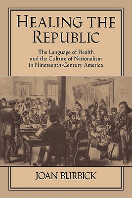 Healing the Republic: The Language of Health and the Culture of Nationalism in Nineteenth-Century America - Burbick, Joan