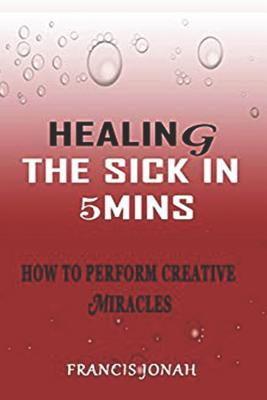Healing the Sick in 5 Minutes: How to Perform Creative Miracles - Jonah, Francis