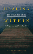 Healing the Wounded Child Within: Heal Your Wounds, Change Your Life