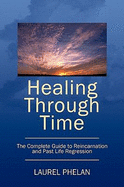 Healing Through Time: The Complete Guide to Reincarnation and Past Life Regression