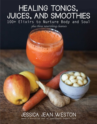 Healing Tonics, Juices, and Smoothies: 100+ Elixirs to Nurture Body and Soul - Weston, Jessica Jean