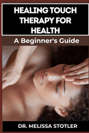 Healing Touch Therapy for Health: Comprehensive Guide To Pain Relief, Stress Reduction, And Enhanced Well-Being Through Energy Recovering Techniques