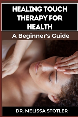 Healing Touch Therapy for Health: Comprehensive Guide To Pain Relief, Stress Reduction, And Enhanced Well-Being Through Energy Recovering Techniques - Stotler, Melissa, Dr.