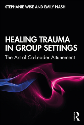 Healing Trauma in Group Settings: The Art of Co-Leader Attunement - Wise, Stephanie, and Nash, Emily