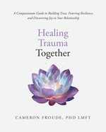 Healing Trauma Together: A Compassionate Guide to Building Trust, Fostering Resilience, and Discovering Joy in Your Relationship