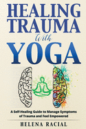 Healing Trauma with Yoga: A Self-Healing Guide to Manage Symptoms of Trauma and Feel Empowered