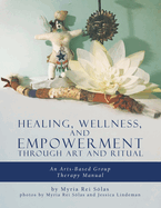 Healing, Wellness, and Empowerment Through Art and Ritual: An Arts-based Group Therapy Manual