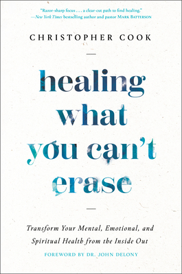 Healing What You Can't Erase: Transform Your Mental, Emotional, and Spiritual Health from the Inside Out - Cook, Christopher, and Delony, John, Dr. (Foreword by)