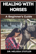 Healing with Horses: Therapeutic Benefits, Equine-Assisted Therapy, And Emotional Healing Techniques For Personal Growth And Wellness