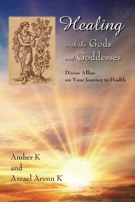 Healing with the Gods and Goddesses: Divine Allies on Your Journey to Health - K, Azrael Arynn, and K, Amber