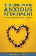 Healing Your Anxious Attachment: Build Healthy and Secure Relationships By Conquering Insecurity and Your Fear of Abandonment