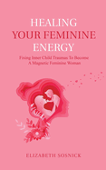 Healing Your Feminine Energy: Fixing Inner Child Traumas to Become a Magnetic Feminine Woman
