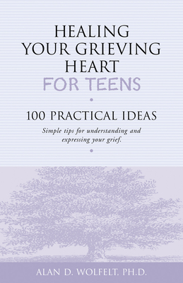 Healing Your Grieving Heart for Teens: 100 Practical Ideas - Wolfelt, Alan D, Dr., PhD