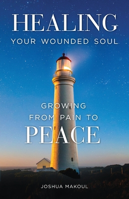 Healing Your Wounded Soul: Growing from Pain to Peace - Makoul, Joshua, and Al-Zehlaoui, Joseph