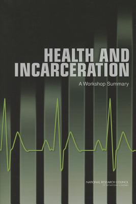 Health and Incarceration: A Workshop Summary - Committee on Causes and Consequences of High Rates of Incarceration, and Committee on Law and Justice, and Division on...