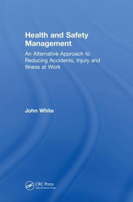 Health and Safety Management: An Alternative Approach to Reducing Accidents, Injury, and Illness at Work - White, John