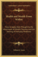 Health and Wealth from Within: How to Apply New Thought to the Attainment of Health, Success, and the Solving of Everyday Problems