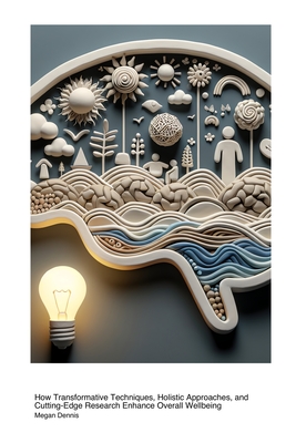 Health Benefits of Psychological & Mental Health Innovations: How Transformative Techniques, Holistic Approaches, and Cutting-Edge Research Enhance Overall Wellbeing - Dennis, Megan