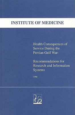 Health Consequences of Service During the Persian Gulf War: Recommendations for Research and Information Systems - Institute of Medicine, and Medical Follow-Up Agency, and Committee to Review the Health Consequences of Service During the...