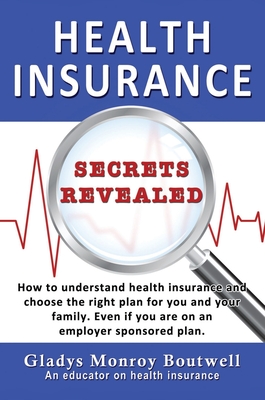 Health Insurance Secrets Revealed: How to understand health insurance and choose the right plan for you and your family. Even if you are on an employer sponsored plan - Boutwell, Gladys