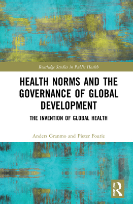 Health Norms and the Governance of Global Development: The Invention of Global Health - Granmo, Anders, and Fourie, Pieter