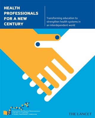Health Professionals for a New Century: Transforming Education to Strengthen Health Systems in an Interdependent World - Frenk, Julio, and Chen, Lincoln C., and Bhutta, Zulfiqar A. (Contributions by)