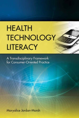Health Technology Literacy: A Transdisciplinary Framework for Consumer-Oriented Practice: A Transdisciplinary Framework for Consumer-Oriented Practice - Jordan-Marsh, Maryalice