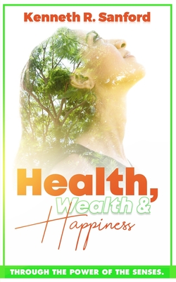 Health, Wealth & Happiness Through the Power of the Senses - Sanford, Kenneth R