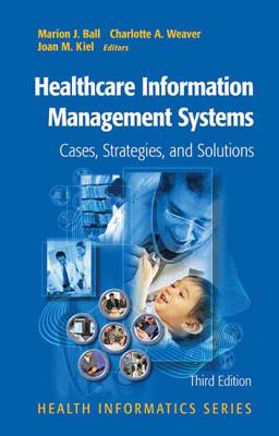 Healthcare Information Management Systems: Cases, Strategies, and Solutions - Ball, Marion J. (Editor), and Weaver, Charlotte (Editor), and Kiel, Joan (Editor)