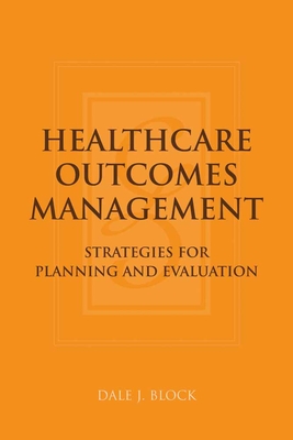 Healthcare Outcomes Management: Strategies for Planning and Evaluation: Strategies for Planning and Evaluation - Block, Dale J