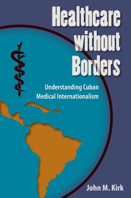 Healthcare without Borders: Understanding Cuban Medical Internationalism - Kirk, John M.