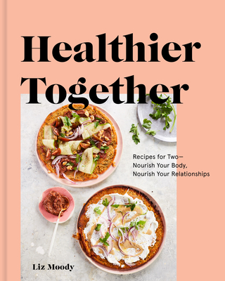 Healthier Together: Recipes for Two--Nourish Your Body, Nourish Your Relationships: A Cookbook - Moody, Liz