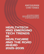 Healthtech and Emerging Tech Trends in Healthcare and the Road Ahead 2025 - 2035: Healthcare Technology Innovations, Healthtech Growth, Use of Emerging Technologies Ai, ML and a Roadmap 2025-2035