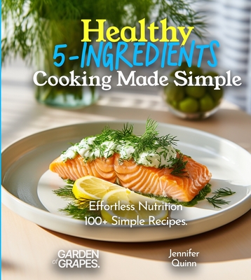 Healthy 5-Ingredients Cooking Made Simple: Effortless Nutrition - Unveiling the Magic of 100+ Simple Recipes, Pictures Included - Quinn, Jennifer