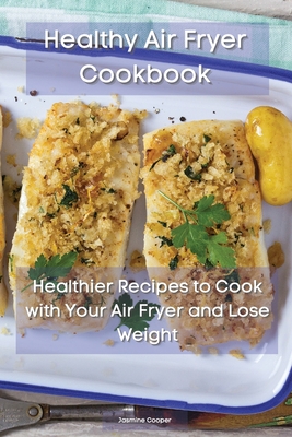 Healthy Air Fryer Cookbook: Healthier Recipes to Cook with Your Air Fryer and Lose Weight - Cooper, Jasmine